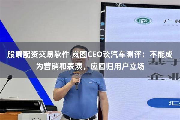 股票配资交易软件 岚图CEO谈汽车测评：不能成为营销和表演，应回归用户立场