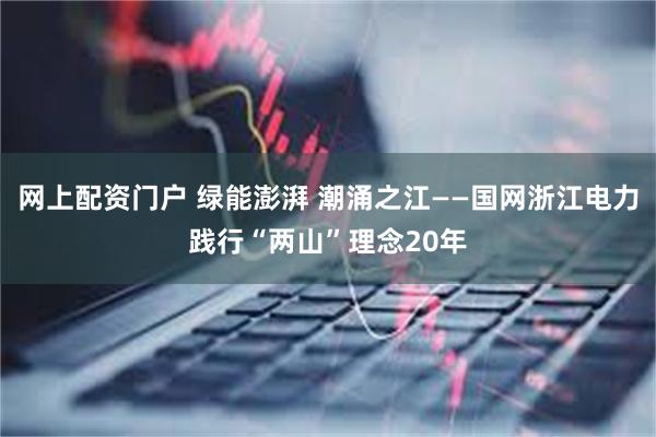 网上配资门户 绿能澎湃 潮涌之江——国网浙江电力践行“两山”理念20年
