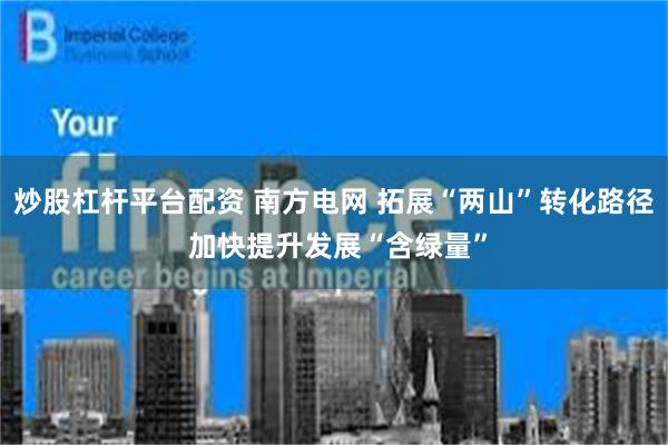 炒股杠杆平台配资 南方电网 拓展“两山”转化路径 加快提升发展“含绿量”