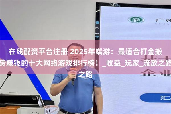 在线配资平台注册 2025年端游：最适合打金搬砖赚钱的十大网络游戏排行榜！_收益_玩家_流放之路