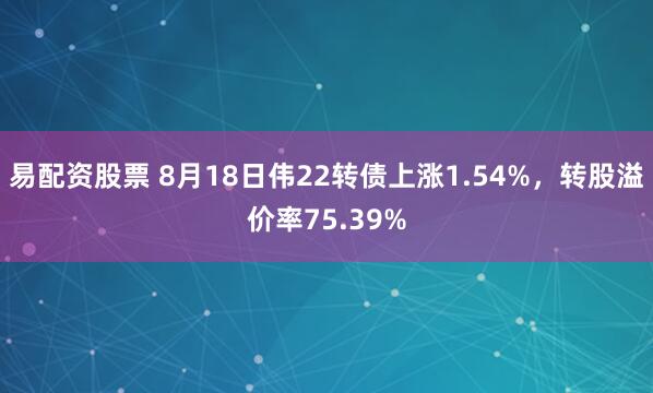 易配资股票 8月18日伟22转债上涨1.54%，转股溢价率75.39%
