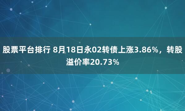 股票平台排行 8月18日永02转债上涨3.86%，转股溢价率20.73%