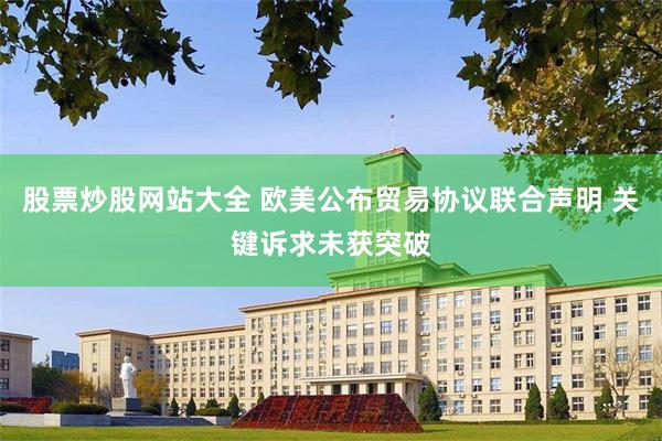 股票炒股网站大全 欧美公布贸易协议联合声明 关键诉求未获突破