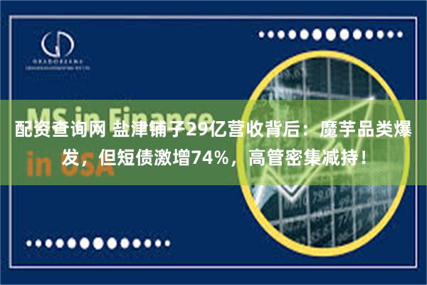 配资查询网 盐津铺子29亿营收背后：魔芋品类爆发，但短债激增74%，高管密集减持！