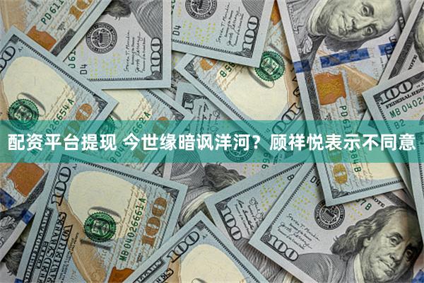 配资平台提现 今世缘暗讽洋河？顾祥悦表示不同意