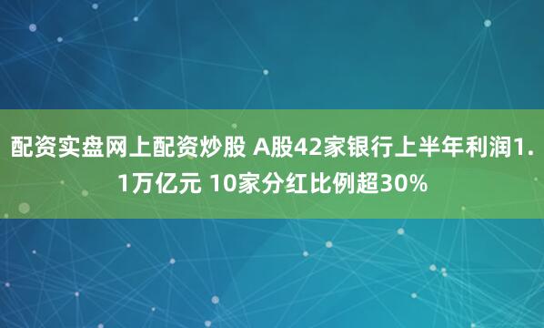 配资实盘网上配资炒股 A股42家银行上半年利润1.1万亿元 10家分红比例超30%