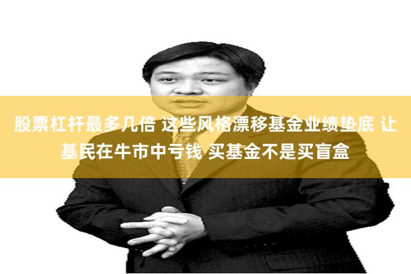 股票杠杆最多几倍 这些风格漂移基金业绩垫底 让基民在牛市中亏钱 买基金不是买盲盒