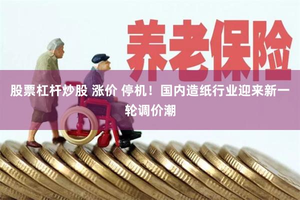 股票杠杆炒股 涨价 停机！国内造纸行业迎来新一轮调价潮