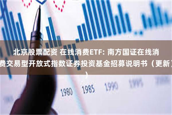 北京股票配资 在线消费ETF: 南方国证在线消费交易型开放式指数证券投资基金招募说明书（更新）