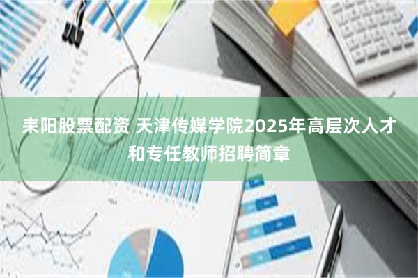 耒阳股票配资 天津传媒学院2025年高层次人才和专任教师招聘简章