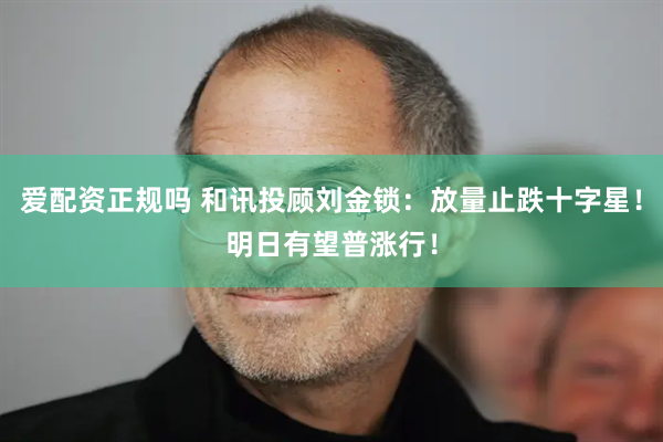 爱配资正规吗 和讯投顾刘金锁：放量止跌十字星！明日有望普涨行！
