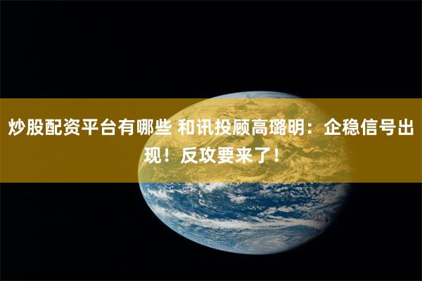 炒股配资平台有哪些 和讯投顾高璐明：企稳信号出现！反攻要来了！