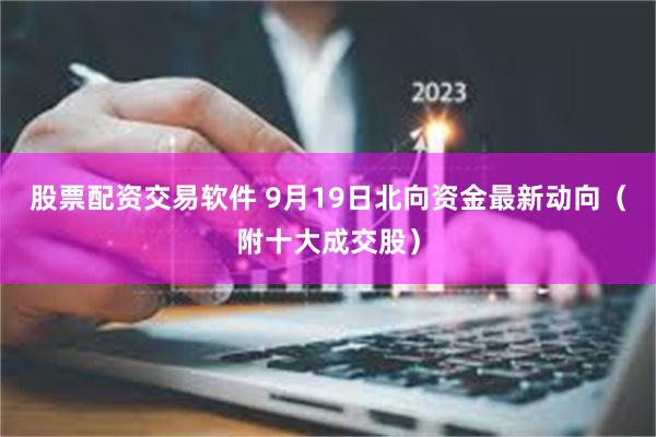 股票配资交易软件 9月19日北向资金最新动向（附十大成交股）