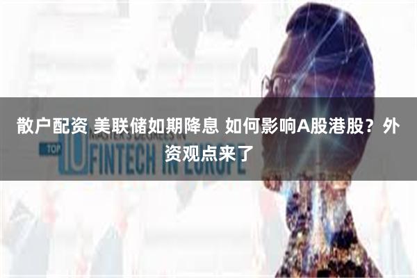 散户配资 美联储如期降息 如何影响A股港股？外资观点来了