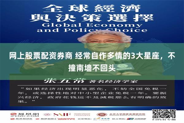 网上股票配资券商 经常自作多情的3大星座，不撞南墙不回头
