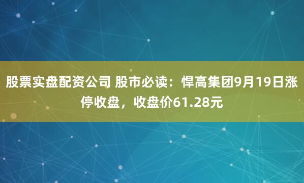 股票实盘配资公司 股市必读：悍高集团9月19日涨停收盘，收盘价61.28元