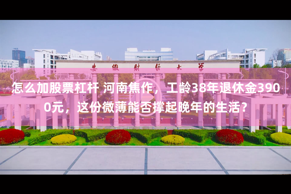怎么加股票杠杆 河南焦作，工龄38年退休金3900元，这份微薄能否撑起晚年的生活？