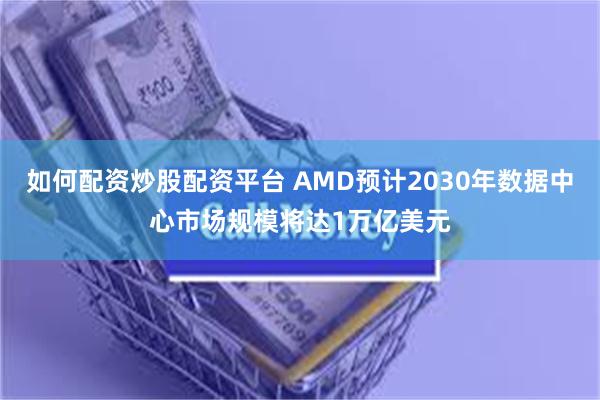 如何配资炒股配资平台 AMD预计2030年数据中心市场规模将达1万亿美元