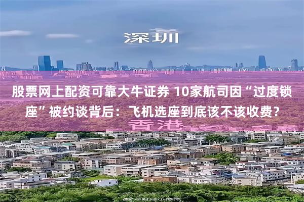 股票网上配资可靠大牛证券 10家航司因“过度锁座”被约谈背后：飞机选座到底该不该收费？