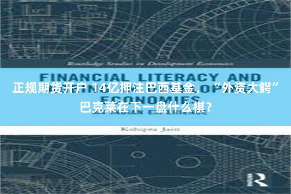 正规期货开户 14亿押注巴西基金, “外资大鳄”巴克莱在下一盘什么棋?
