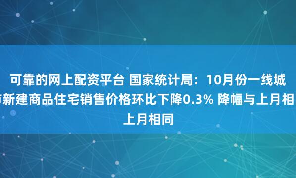 可靠的网上配资平台 国家统计局:10月份一线城市新建商品住宅销售价格环比下降0.3% 降幅与上月相同