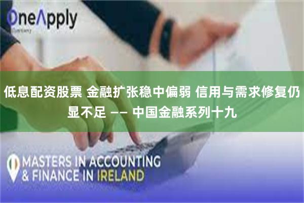 低息配资股票 金融扩张稳中偏弱 信用与需求修复仍显不足 —— 中国金融系列十九