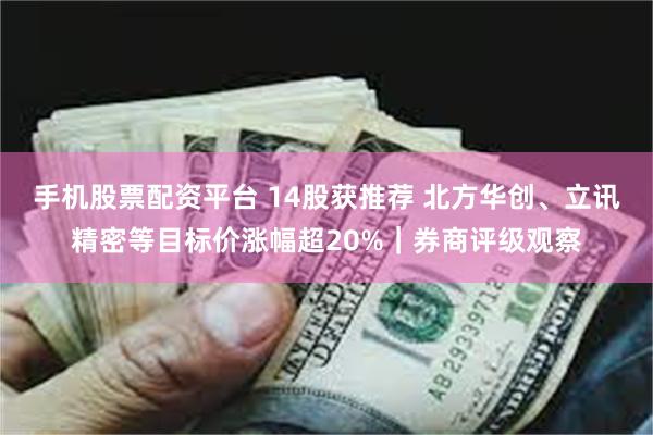 手机股票配资平台 14股获推荐 北方华创、立讯精密等目标价涨幅超20%|券商评级观察