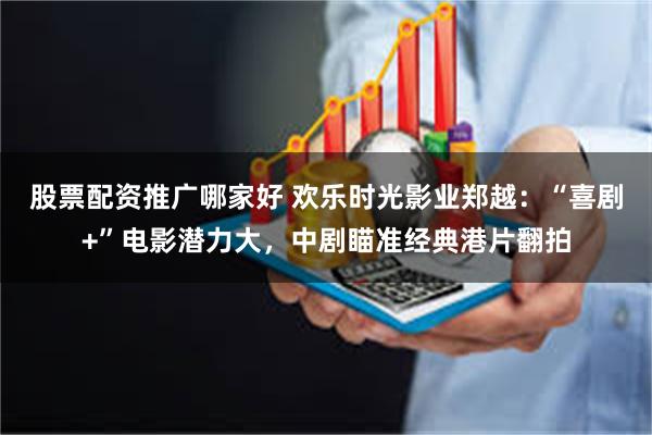 股票配资推广哪家好 欢乐时光影业郑越:“喜剧+”电影潜力大,中剧瞄准经典港片翻拍
