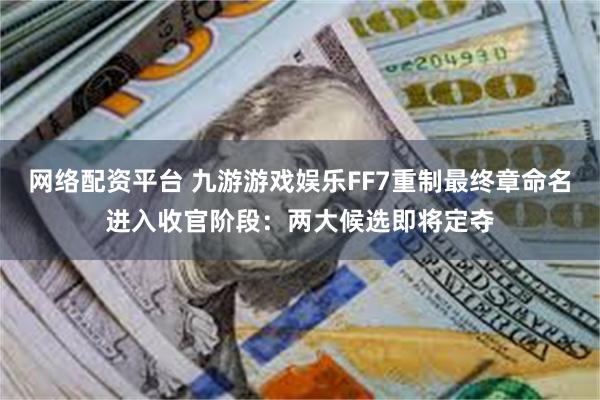 网络配资平台 九游游戏娱乐FF7重制最终章命名进入收官阶段：两大候选即将定夺
