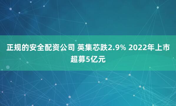 正规的安全配资公司 英集芯跌2.9% 2022年上市超募5亿元