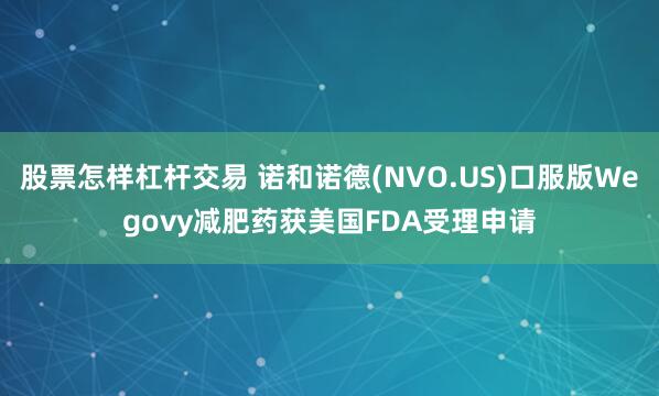 股票怎样杠杆交易 诺和诺德(NVO.US)口服版Wegovy减肥药获美国FDA受理申请