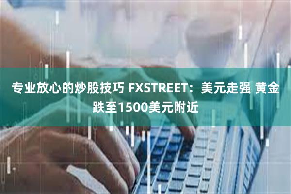 专业放心的炒股技巧 FXSTREET：美元走强 黄金跌至1500美元附近