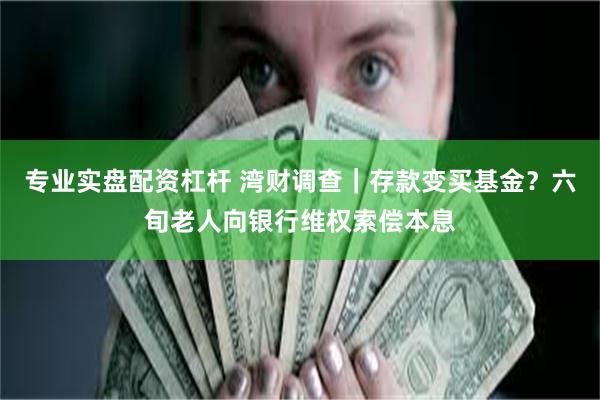 专业实盘配资杠杆 湾财调查｜存款变买基金？六旬老人向银行维权索偿本息