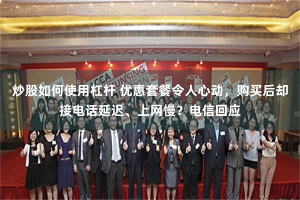 炒股如何使用杠杆 优惠套餐令人心动，购买后却接电话延迟、上网慢？电信回应