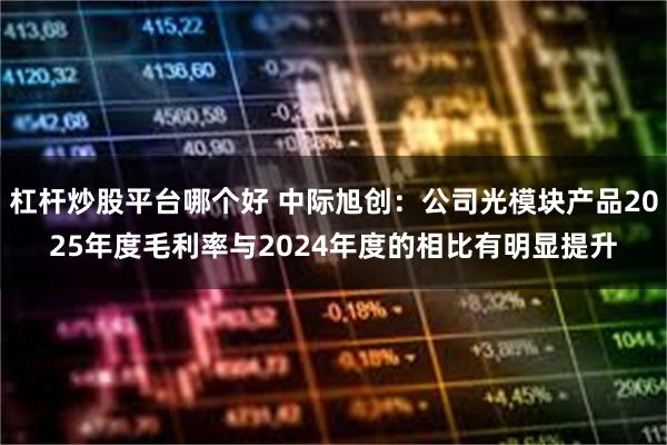 杠杆炒股平台哪个好 中际旭创：公司光模块产品2025年度毛利率与2024年度的相比有明显提升