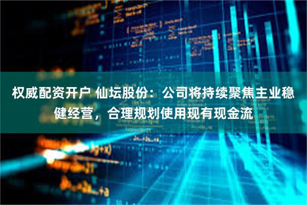 权威配资开户 仙坛股份：公司将持续聚焦主业稳健经营，合理规划使用现有现金流