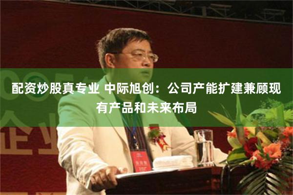 配资炒股真专业 中际旭创：公司产能扩建兼顾现有产品和未来布局