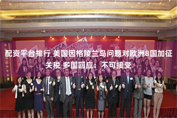 配资平台排行 美国因格陵兰岛问题对欧洲8国加征关税 多国回应：不可接受