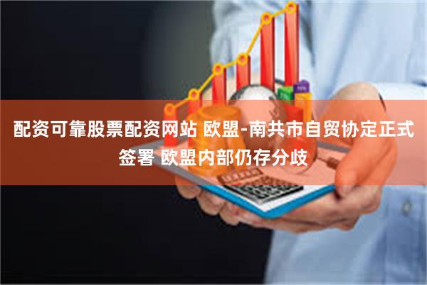 配资可靠股票配资网站 欧盟-南共市自贸协定正式签署 欧盟内部仍存分歧
