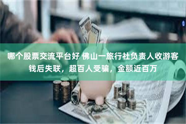 哪个股票交流平台好 佛山一旅行社负责人收游客钱后失联，超百人受骗，金额近百万