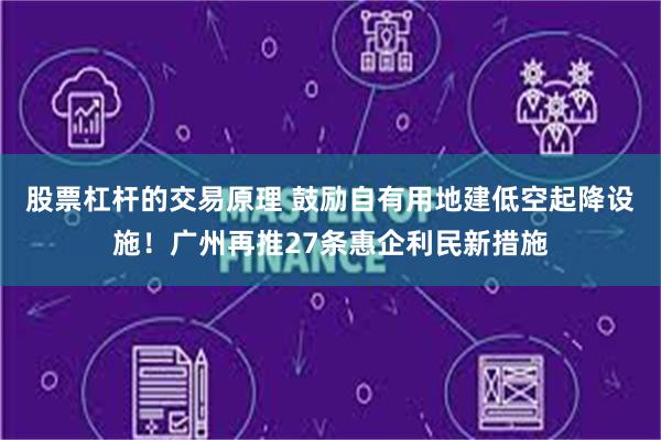 股票杠杆的交易原理 鼓励自有用地建低空起降设施！广州再推27条惠企利民新措施