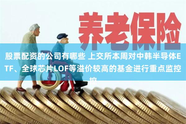 股票配资的公司有哪些 上交所本周对中韩半导体ETF、全球芯片LOF等溢价较高的基金进行重点监控