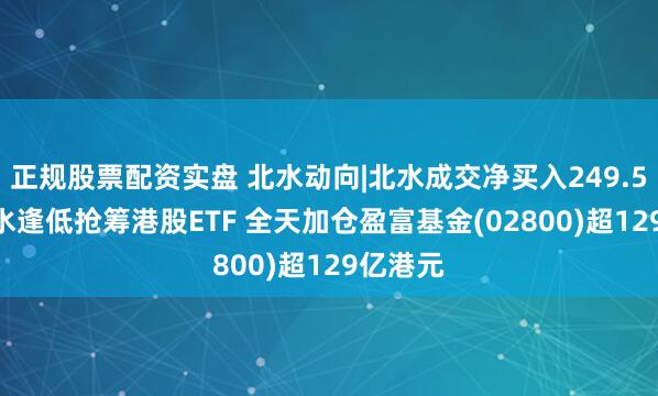 正规股票配资实盘 北水动向|北水成交净买入249.55亿 北水逢低抢筹港股ETF 全天加仓盈富基金(02800)超129亿港元
