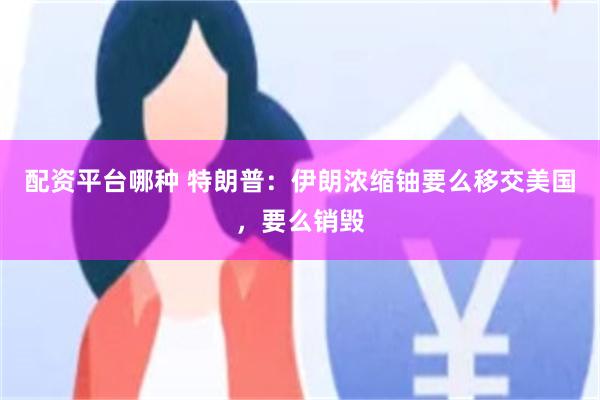 配资平台哪种 特朗普：伊朗浓缩铀要么移交美国，要么销毁