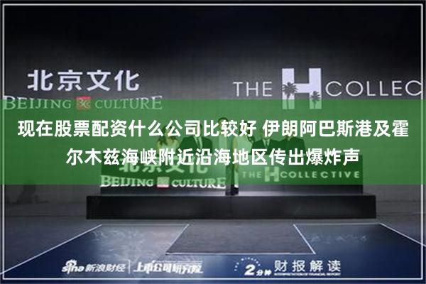 现在股票配资什么公司比较好 伊朗阿巴斯港及霍尔木兹海峡附近沿海地区传出爆炸声