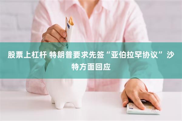 股票上杠杆 特朗普要求先签“亚伯拉罕协议” 沙特方面回应