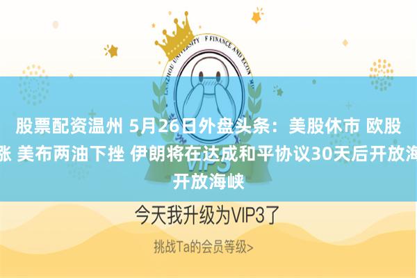 股票配资温州 5月26日外盘头条：美股休市 欧股上涨 美布两油下挫 伊朗将在达成和平协议30天后开放海峡