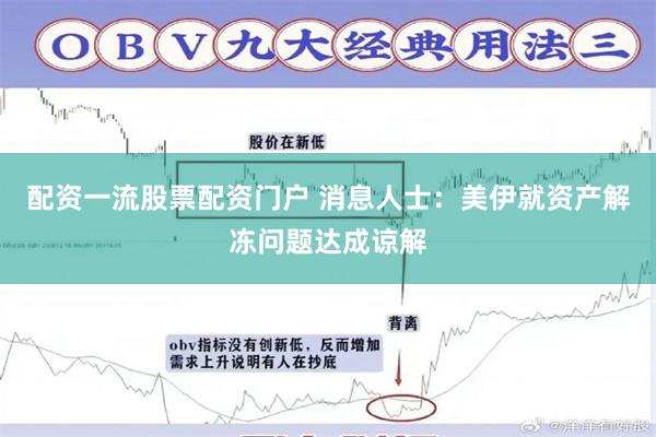 配资一流股票配资门户 消息人士：美伊就资产解冻问题达成谅解