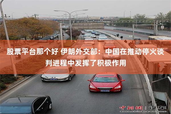 股票平台那个好 伊朗外交部：中国在推动停火谈判进程中发挥了积极作用