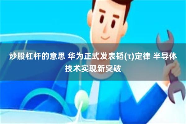 炒股杠杆的意思 华为正式发表韬(τ)定律 半导体技术实现新突破